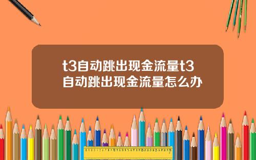 t3自动跳出现金流量t3自动跳出现金流量怎么办