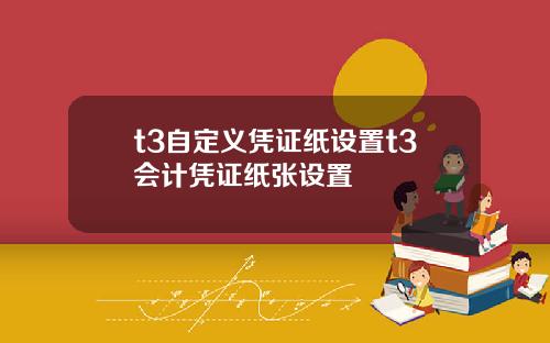 t3自定义凭证纸设置t3会计凭证纸张设置