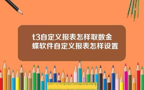 t3自定义报表怎样取数金蝶软件自定义报表怎样设置