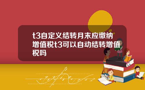t3自定义结转月末应缴纳增值税t3可以自动结转增值税吗
