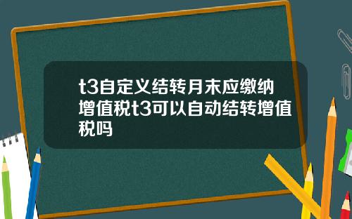 t3自定义结转月末应缴纳增值税t3可以自动结转增值税吗