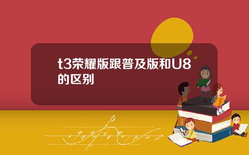 t3荣耀版跟普及版和U8的区别