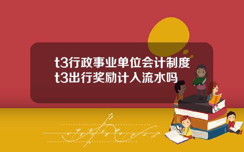 t3行政事业单位会计制度t3出行奖励计入流水吗