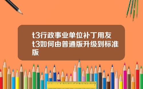 t3行政事业单位补丁用友t3如何由普通版升级到标准版