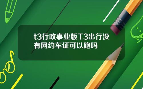t3行政事业版T3出行没有网约车证可以跑吗