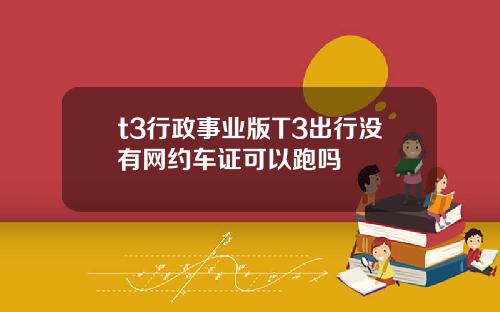t3行政事业版T3出行没有网约车证可以跑吗