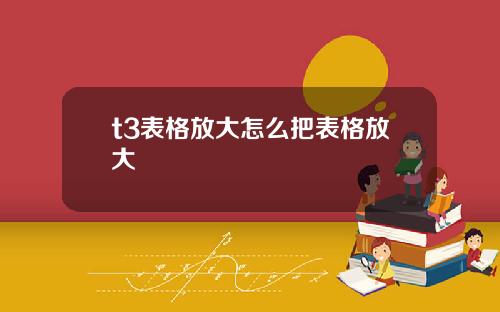 t3表格放大怎么把表格放大