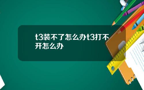 t3装不了怎么办t3打不开怎么办