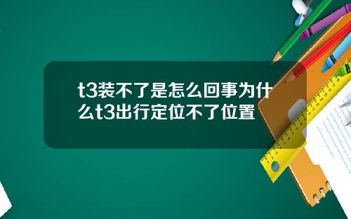 t3装不了是怎么回事为什么t3出行定位不了位置