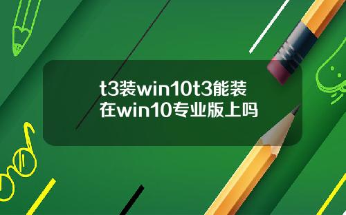 t3装win10t3能装在win10专业版上吗