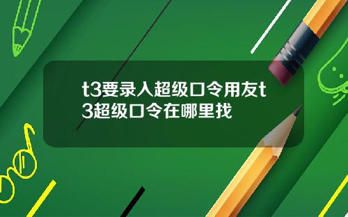 t3要录入超级口令用友t3超级口令在哪里找