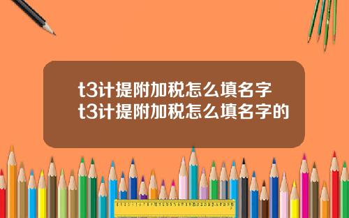 t3计提附加税怎么填名字t3计提附加税怎么填名字的
