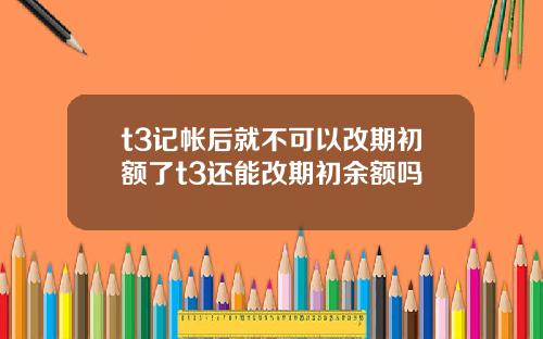 t3记帐后就不可以改期初额了t3还能改期初余额吗