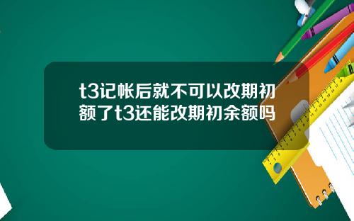 t3记帐后就不可以改期初额了t3还能改期初余额吗