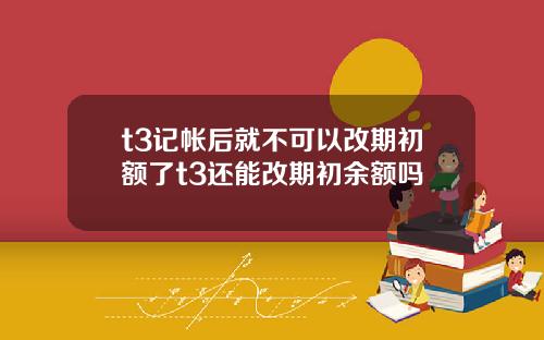 t3记帐后就不可以改期初额了t3还能改期初余额吗