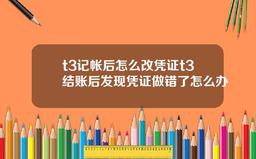 t3记帐后怎么改凭证t3结账后发现凭证做错了怎么办