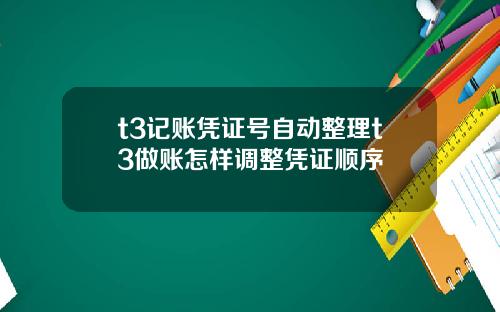 t3记账凭证号自动整理t3做账怎样调整凭证顺序