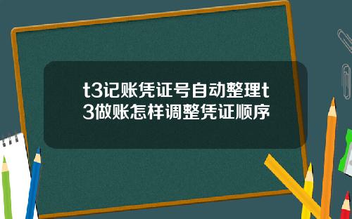 t3记账凭证号自动整理t3做账怎样调整凭证顺序