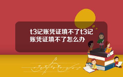 t3记账凭证填不了t3记账凭证填不了怎么办