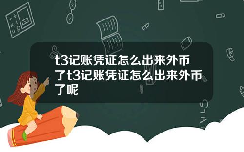 t3记账凭证怎么出来外币了t3记账凭证怎么出来外币了呢