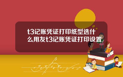 t3记账凭证打印纸型选什么用友t3记账凭证打印设置