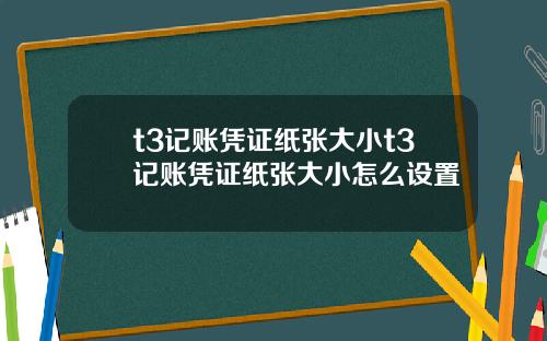 t3记账凭证纸张大小t3记账凭证纸张大小怎么设置