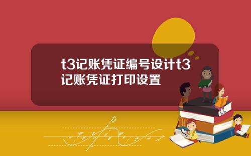 t3记账凭证编号设计t3记账凭证打印设置