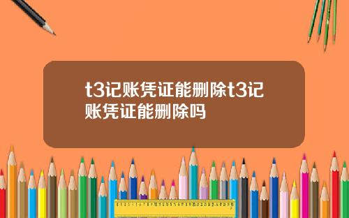 t3记账凭证能删除t3记账凭证能删除吗
