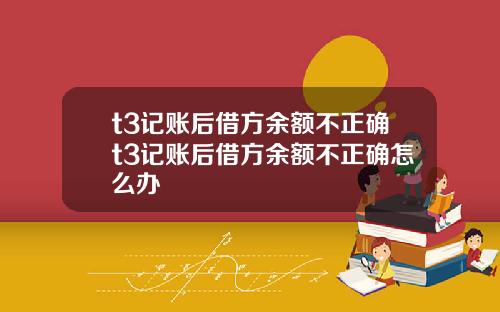 t3记账后借方余额不正确t3记账后借方余额不正确怎么办