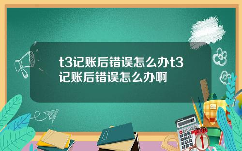 t3记账后错误怎么办t3记账后错误怎么办啊