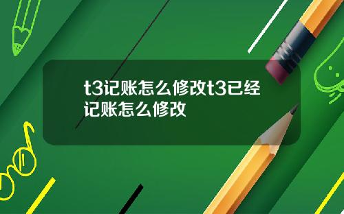 t3记账怎么修改t3已经记账怎么修改
