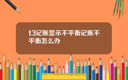 t3记账显示不平衡记账不平衡怎么办