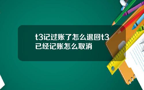 t3记过账了怎么退回t3已经记账怎么取消