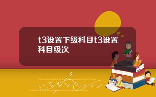 t3设置下级科目t3设置科目级次