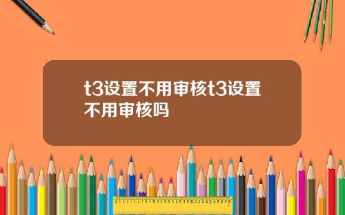 t3设置不用审核t3设置不用审核吗