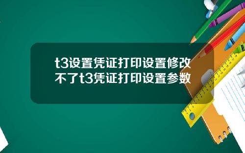 t3设置凭证打印设置修改不了t3凭证打印设置参数