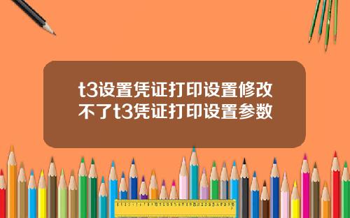 t3设置凭证打印设置修改不了t3凭证打印设置参数