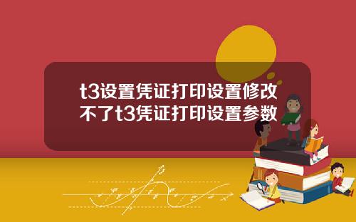t3设置凭证打印设置修改不了t3凭证打印设置参数