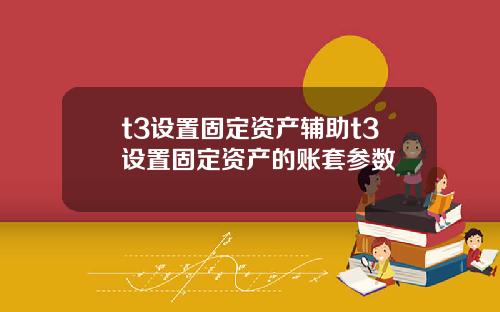 t3设置固定资产辅助t3设置固定资产的账套参数