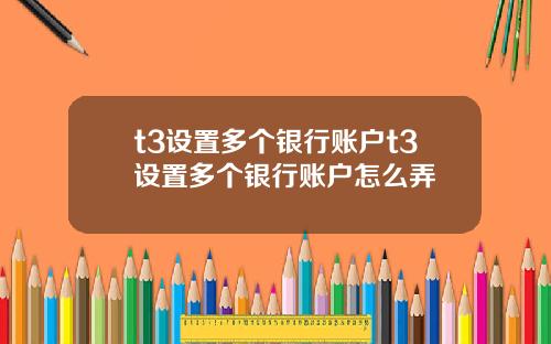 t3设置多个银行账户t3设置多个银行账户怎么弄