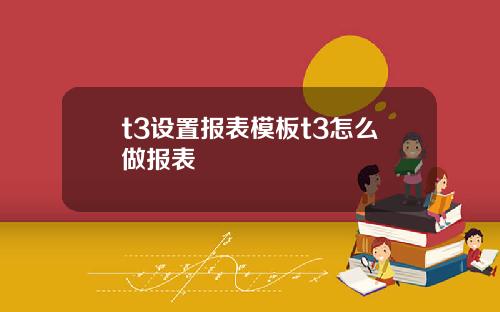 t3设置报表模板t3怎么做报表