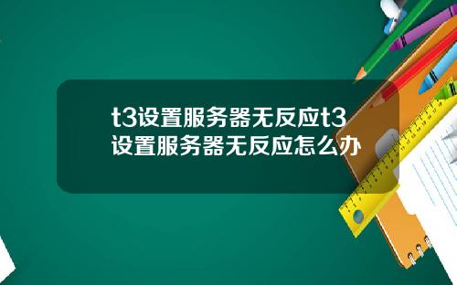 t3设置服务器无反应t3设置服务器无反应怎么办