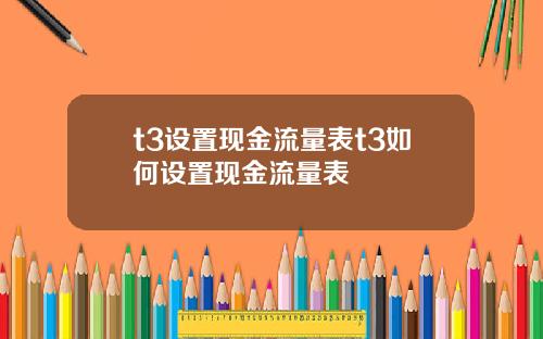 t3设置现金流量表t3如何设置现金流量表