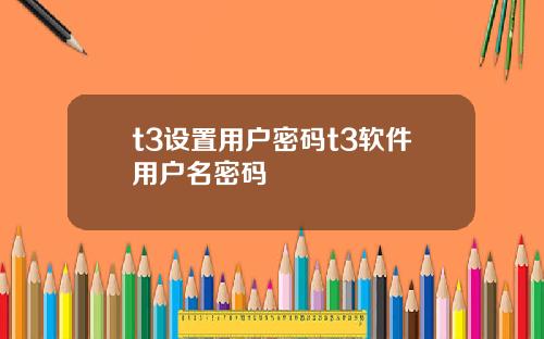 t3设置用户密码t3软件用户名密码
