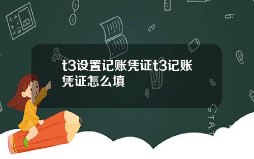 t3设置记账凭证t3记账凭证怎么填