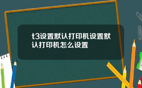 t3设置默认打印机设置默认打印机怎么设置
