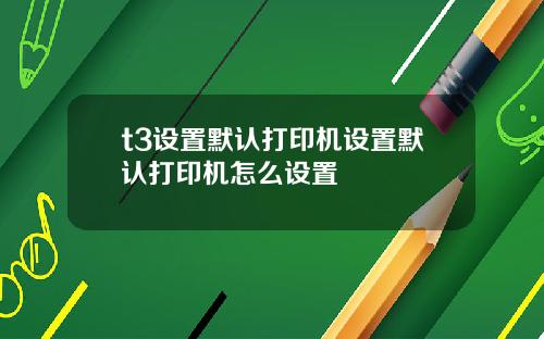 t3设置默认打印机设置默认打印机怎么设置