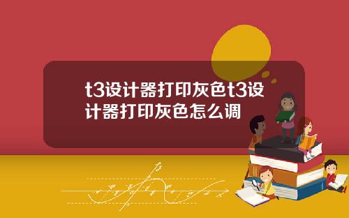t3设计器打印灰色t3设计器打印灰色怎么调
