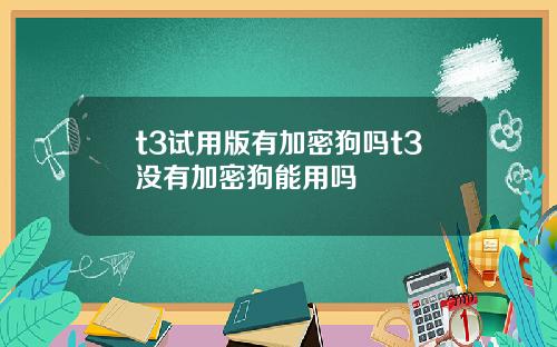 t3试用版有加密狗吗t3没有加密狗能用吗