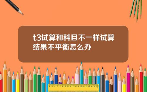 t3试算和科目不一样试算结果不平衡怎么办